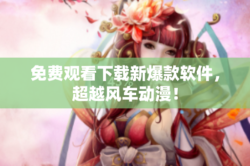 免费观看下载新爆款软件，超越风车动漫！