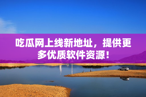吃瓜网上线新地址，提供更多优质软件资源！