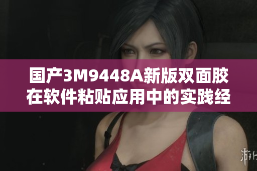 国产3M9448A新版双面胶在软件粘贴应用中的实践经验分享