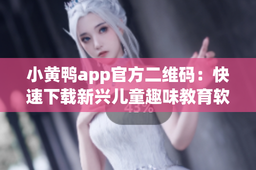 小黄鸭app官方二维码：快速下载新兴儿童趣味教育软件