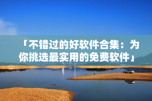 「不错过的好软件合集：为你挑选最实用的免费软件」