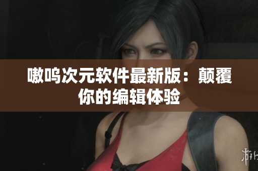 嗷呜次元软件最新版：颠覆你的编辑体验