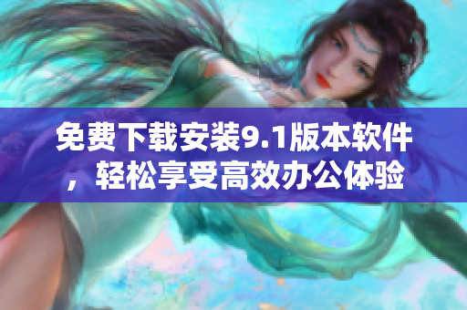 免费下载安装9.1版本软件，轻松享受高效办公体验