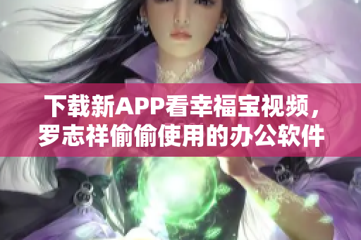 下载新APP看幸福宝视频，罗志祥偷偷使用的办公软件！