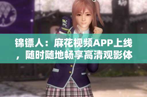 锦镖人：麻花视频APP上线，随时随地畅享高清观影体验