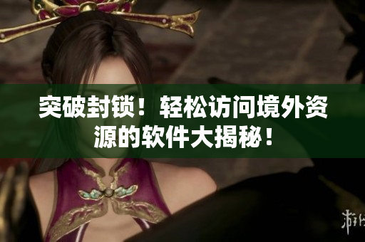 突破封锁！轻松访问境外资源的软件大揭秘！