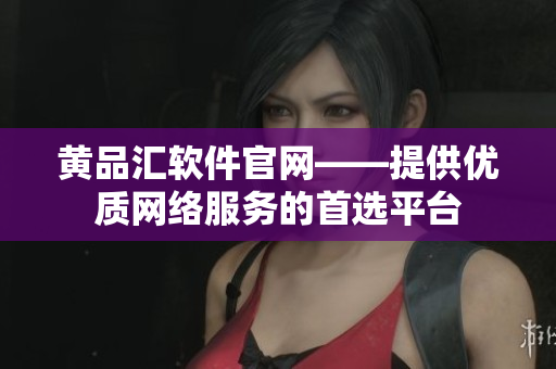 黄品汇软件官网——提供优质网络服务的首选平台