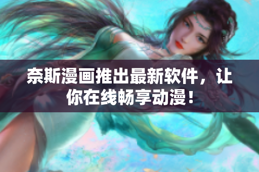 奈斯漫画推出最新软件，让你在线畅享动漫！