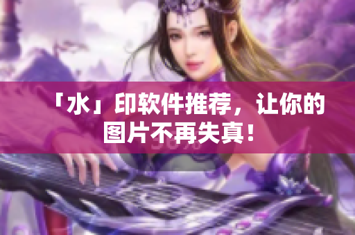 「水」印软件推荐，让你的图片不再失真！