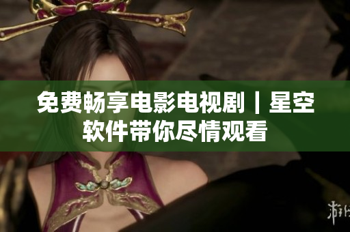 免费畅享电影电视剧｜星空软件带你尽情观看