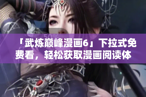 「武炼巅峰漫画6」下拉式免费看，轻松获取漫画阅读体验