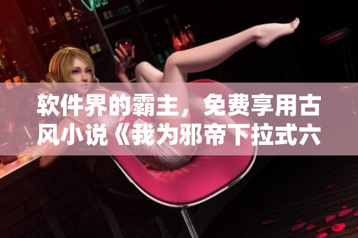 软件界的霸主，免费享用古风小说《我为邪帝下拉式六》