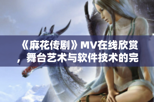 《麻花传剧》MV在线欣赏，舞台艺术与软件技术的完美融合
