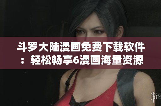 斗罗大陆漫画免费下载软件：轻松畅享6漫画海量资源
