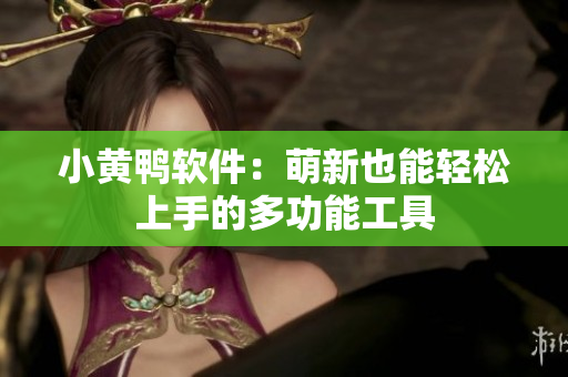 小黄鸭软件：萌新也能轻松上手的多功能工具