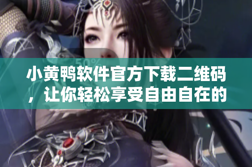 小黄鸭软件官方下载二维码，让你轻松享受自由自在的上网体验