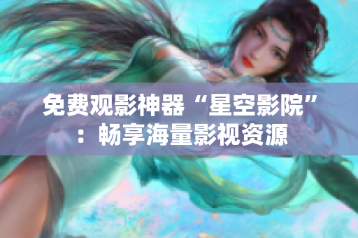 免费观影神器“星空影院”：畅享海量影视资源