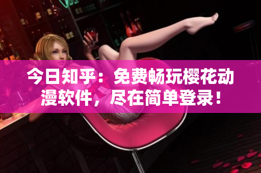 今日知乎：免费畅玩樱花动漫软件，尽在简单登录！