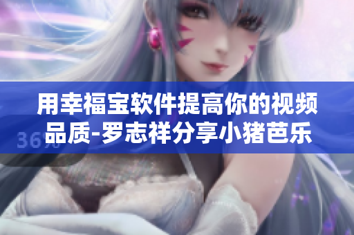 用幸福宝软件提高你的视频品质-罗志祥分享小猪芭乐鸭脖的秘诀