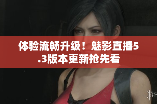 体验流畅升级！魅影直播5.3版本更新抢先看