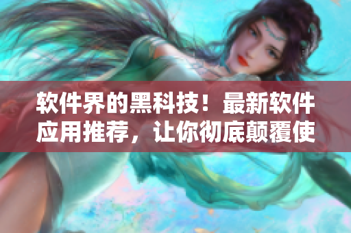 软件界的黑科技！最新软件应用推荐，让你彻底颠覆使用体验