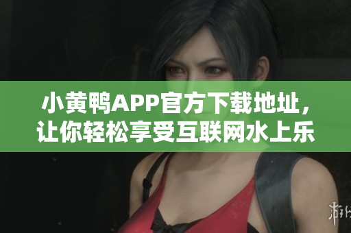 小黄鸭APP官方下载地址，让你轻松享受互联网水上乐园!