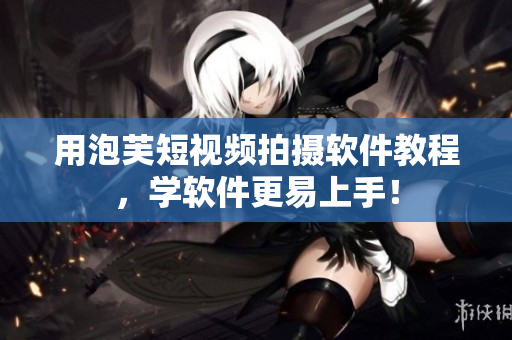 用泡芙短视频拍摄软件教程，学软件更易上手！