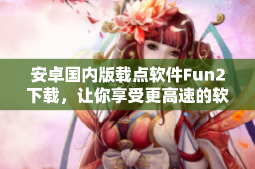 安卓国内版载点软件Fun2下载，让你享受更高速的软件下载体验