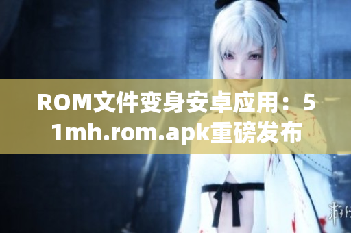 ROM文件变身安卓应用：51mh.rom.apk重磅发布