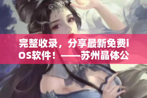 完整收录，分享最新免费iOS软件！——苏州晶体公司推出