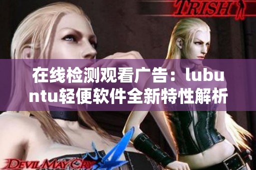 在线检测观看广告：lubuntu轻便软件全新特性解析