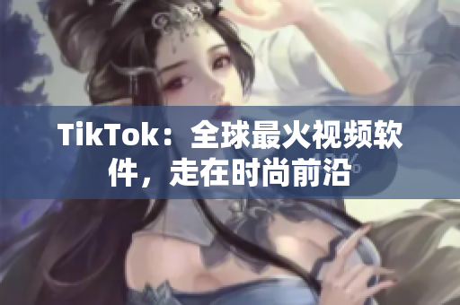 TikTok：全球最火视频软件，走在时尚前沿