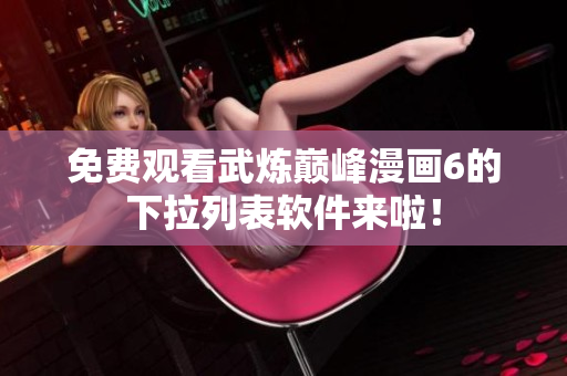 免费观看武炼巅峰漫画6的下拉列表软件来啦！