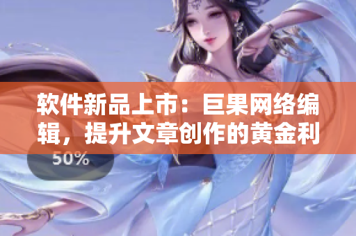 软件新品上市：巨果网络编辑，提升文章创作的黄金利器
