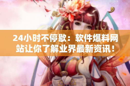 24小时不停歇：软件爆料网站让你了解业界最新资讯！