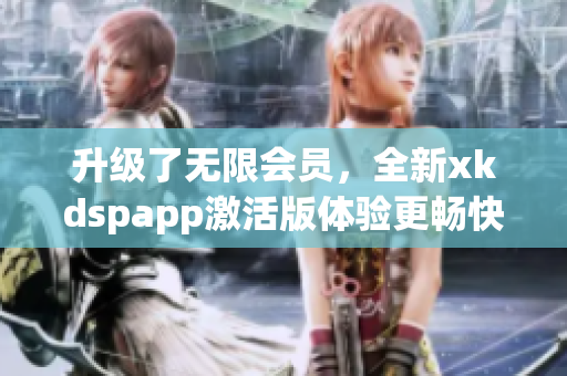 升级了无限会员，全新xkdspapp激活版体验更畅快(1)