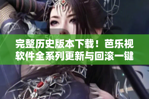 完整历史版本下载！芭乐视软件全系列更新与回滚一键实现
