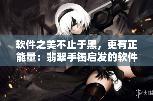 软件之美不止于黑，更有正能量：翡翠手镯启发的软件设计哲学