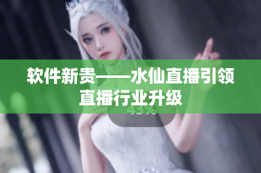 软件新贵——水仙直播引领直播行业升级