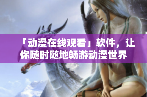 「动漫在线观看」软件，让你随时随地畅游动漫世界
