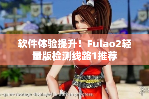 软件体验提升！Fulao2轻量版检测线路1推荐