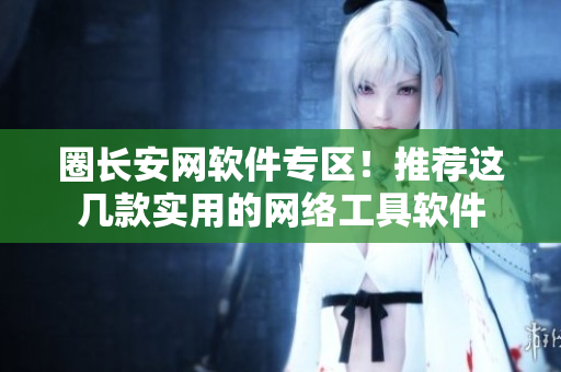 圈长安网软件专区！推荐这几款实用的网络工具软件