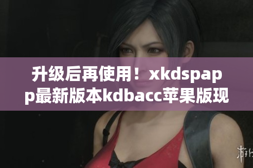 升级后再使用！xkdspapp最新版本kdbacc苹果版现已上线