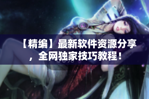 【精编】最新软件资源分享，全网独家技巧教程！