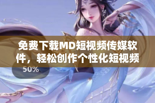 免费下载MD短视频传媒软件，轻松创作个性化短视频