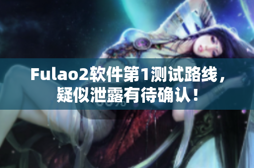 Fulao2软件第1测试路线，疑似泄露有待确认！