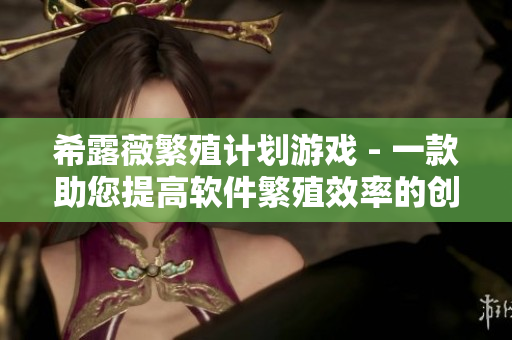 希露薇繁殖计划游戏 - 一款助您提高软件繁殖效率的创新游戏