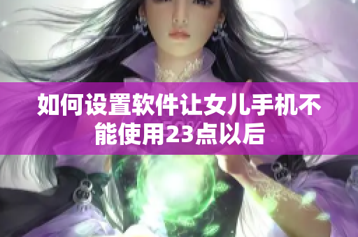 如何设置软件让女儿手机不能使用23点以后