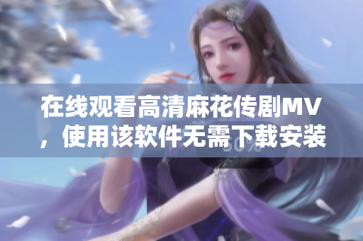 在线观看高清麻花传剧MV，使用该软件无需下载安装！