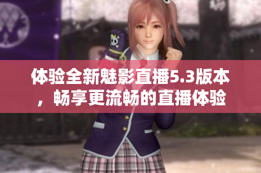 体验全新魅影直播5.3版本，畅享更流畅的直播体验